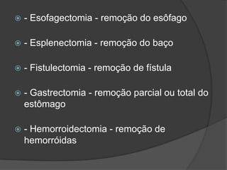 

- Esofagectomia - remoção do esôfago



- Esplenectomia - remoção do baço



- Fistulectomia - remoção de fístula



- Gastrectomia - remoção parcial ou total do
estômago



- Hemorroidectomia - remoção de
hemorróidas

 