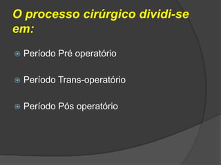 O processo cirúrgico dividi-se
em:


Período Pré operatório



Período Trans-operatório



Período Pós operatório

 