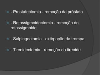

- Prostatectomia - remoção da próstata



- Retossigmoidectomia - remoção do
retossigmóide



- Salpingectomia - extirpação da trompa



- Tireoidectomia - remoção da tireóide

 