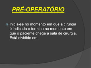 PRÉ-OPERATÓRIO


Inicia-se no momento em que a cirurgia
é indicada e termina no momento em
que o paciente chega à sala de cirurgia.
Está dividido em:

 