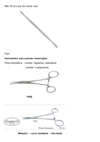 Molt nº9 (é o que nós iremos usar)
Freer
Instrumentos para controlar hemorragias:
Pinça hemostática: - remover fragmentos ósseo/dente
- controlar o sangramento
kelly
Mosquito : - curva mandíbula - reta maxila
 