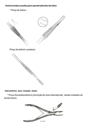 Instrumentosusados para apreensãodos tecidos:
* Pinça de Adson
Pinça de dietrich- posterior
Instrumentos para remoção óssea:
* Pinça Goiva/alveolótomo (remoção de osso interradicular, aresta cortantes de
tecido ósseo.
 