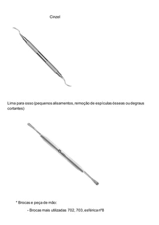 Cinzel
Lima para osso (pequenos alisamentos,remoção de espículas ósseas oudegraus
cortantes)
* Brocas e peça de mão:
- Brocas mais utilizadas 702, 703,esféricanº8
 