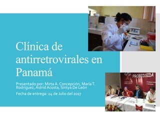 Clínica de
antirretrovirales en
Panamá
Presentado por: Mirta A. Concepción, MaríaT.
Rodríguez, Astrid Acosta, Sintya De León
Fecha de entrega: 24 de Julio del 2017
 