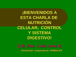¡BIENVENIDOS A ESTA CHARLA DE  NUTRICIÓN CELULAR,  CONTROL Y SISTEMA DIGESTIVO! Q.B. Ana  Isela Luna R. Distribuidor  Independiente  HERBALIFE 