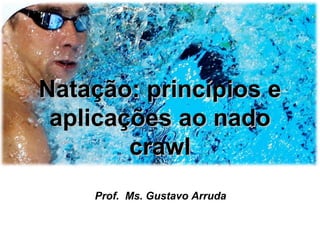 Natação: princípios eNatação: princípios e
aplicações ao nadoaplicações ao nado
crawlcrawl
Prof. Ms. Gustavo Arruda
 