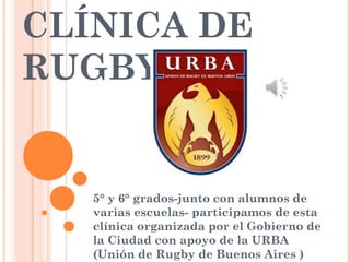 CLÍNICA DE
RUGBY
5° y 6° grados-junto con alumnos de
varias escuelas- participamos de esta
clínica organizada por el Gobierno de
la Ciudad con apoyo de la URBA
(Unión de Rugby de Buenos Aires )
 