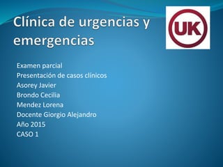 Examen parcial
Presentación de casos clínicos
Asorey Javier
Brondo Cecilia
Mendez Lorena
Docente Giorgio Alejandro
Año 2015
CASO 1
 
