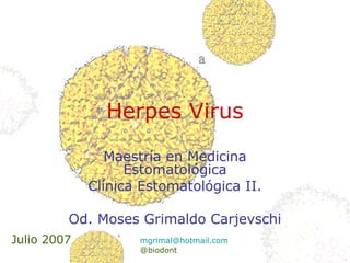 Herpes Virus
Maestría en Medicina
Estomatológica
Clínica Estomatológica II.
Od. Moses Grimaldo Carjevschi
Julio 2007 mgrimal@hotmail.com
@biodont
 