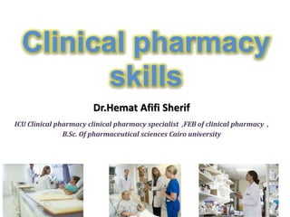 Clinical pharmacy
skills
Dr.Hemat Afifi Sherif
ICU Clinical pharmacy clinical pharmacy specialist ,FEB of clinical pharmacy ,
B.Sc. Of pharmaceutical sciences Cairo university
 