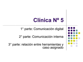 Clínica Nº 5 1° parte:  Comunicación digital 2° parte:  Comunicación interna 3° parte: relación entre herramientas y caso asignado 