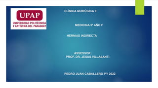 CLÍNICA QUIRÚGICA II
MEDICINA 5º AÑO F
HERNIAS INDIRECTA
ASSESSOR :
PROF. DR. JESUS VILLASANTI
PEDRO JUAN CABALLERO-PY 2022
 