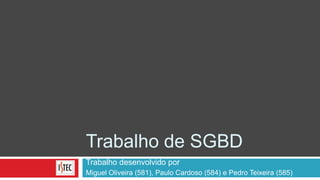 Trabalho de SGBD Trabalho desenvolvido por  Miguel Oliveira (581), Paulo Cardoso (584) e Pedro Teixeira (585) 