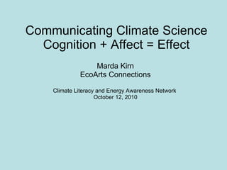 Communicating Climate Science Cognition + Affect = Effect Marda Kirn EcoArts Connections Climate Literacy and Energy Awareness Network  October 12, 2010 