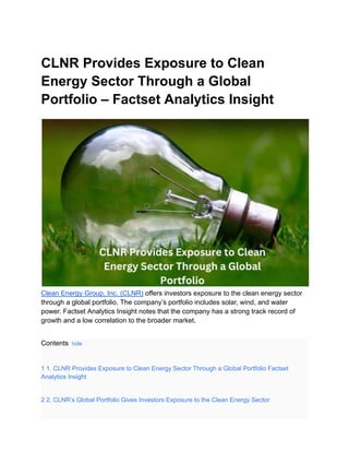 CLNR Provides Exposure to Clean
Energy Sector Through a Global
Portfolio – Factset Analytics Insight
Clean Energy Group, Inc. (CLNR) offers investors exposure to the clean energy sector
through a global portfolio. The company’s portfolio includes solar, wind, and water
power. Factset Analytics Insight notes that the company has a strong track record of
growth and a low correlation to the broader market.
Contents hide
1 1. CLNR Provides Exposure to Clean Energy Sector Through a Global Portfolio Factset
Analytics Insight
2 2. CLNR’s Global Portfolio Gives Investors Exposure to the Clean Energy Sector
 