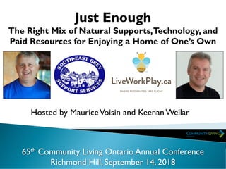 Just Enough
The Right Mix of Natural Supports,Technology, and
Paid Resources for Enjoying a Home of One’s Own
65th Community Living Ontario Annual Conference
Richmond Hill, September 14, 2018
Hosted by MauriceVoisin and Keenan Wellar
 