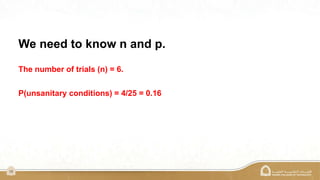 16
We need to know n and p.
The number of trials (n) = 6.
P(unsanitary conditions) = 4/25 = 0.16
 