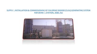 SUPPLY , INSTALLATION & COMMISSIONING OF CHLORINE DIOXIDE (CLO2) GENERATING SYSTEM
FOR DEWA L-STATION, JEBEL ALI
 