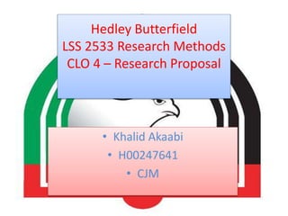 Hedley Butterfield
LSS 2533 Research Methods
CLO 4 – Research Proposal
• Khalid Akaabi
• H00247641
• CJM
 