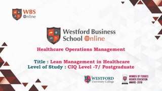 Healthcare Operations Management
Title : Lean Management in Healthcare
Level of Study : CIQ Level -7/ Postgraduate
 