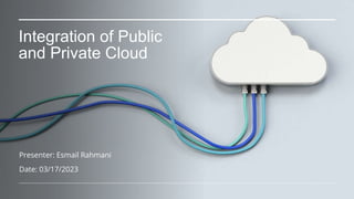 Integration of Public
and Private Cloud
Presenter: Esmail Rahmani
Date: 03/17/2023
 