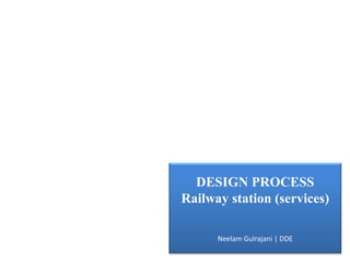 DESIGN PROCESS
Railway station (services)

      Neelam Gulrajani | DDE
 