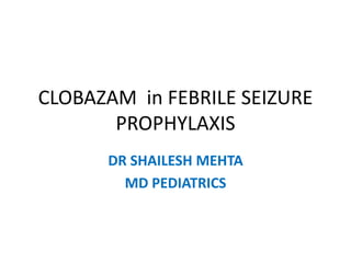 CLOBAZAM in FEBRILE SEIZURE
PROPHYLAXIS
DR SHAILESH MEHTA
MD PEDIATRICS
 