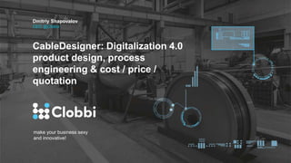 make your business sexy
and innovative!
CableDesigner: Digitalization 4.0
product design, process
engineering & cost / price /
quotation
Dmitriy Shapovalov
CEO @Clobbi
 