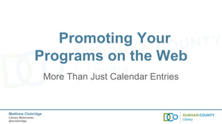 Promoting Your
Programs on the Web
More Than Just Calendar Entries

Matthew Clobridge
Library Webmaster
@mclobridge

 