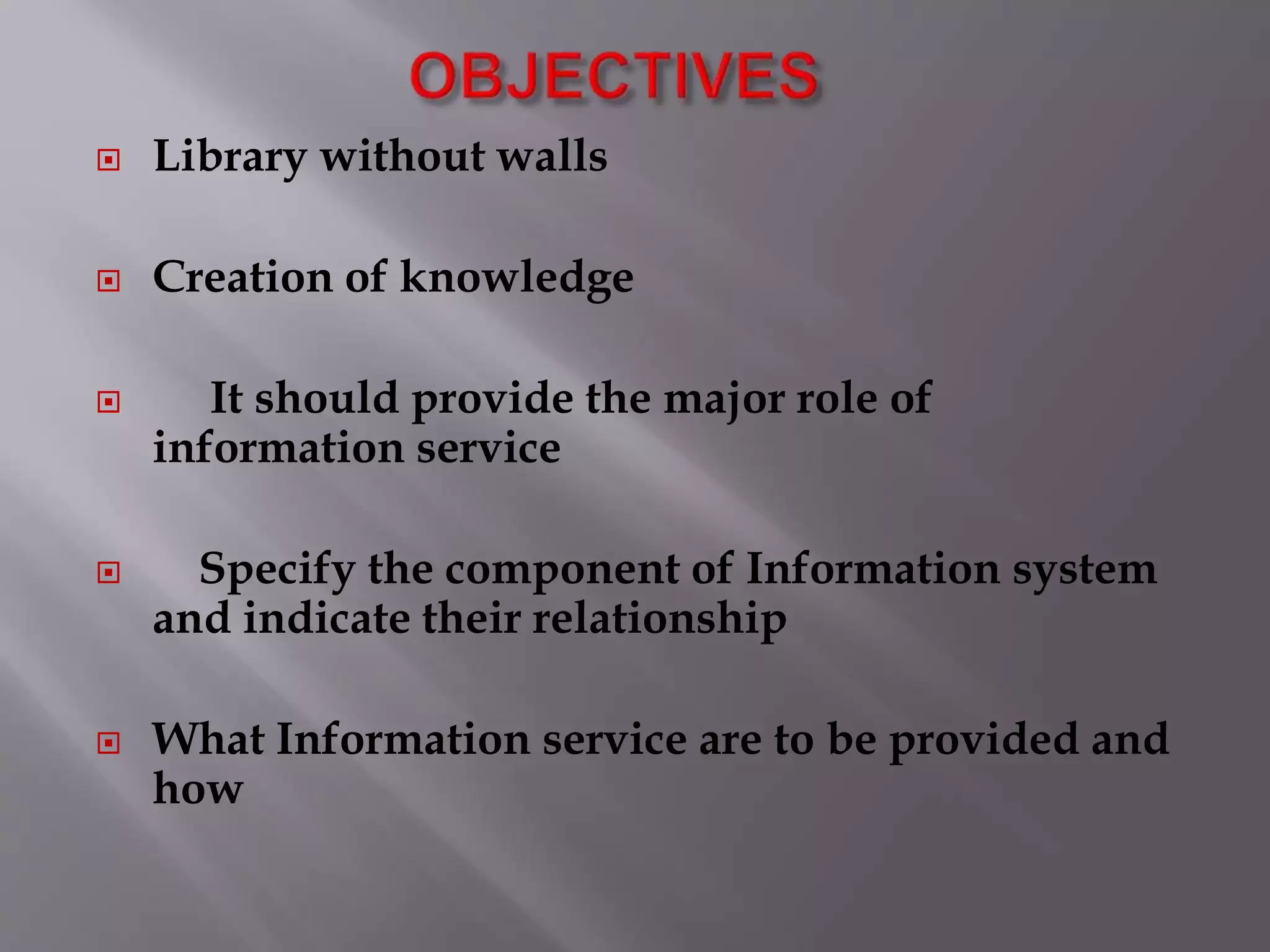  Library without walls 
 Creation of knowledge 
 It should provide the major role of 
information service 
 Specify the component of Information system 
and indicate their relationship 
 What Information service are to be provided and 
how 
 
