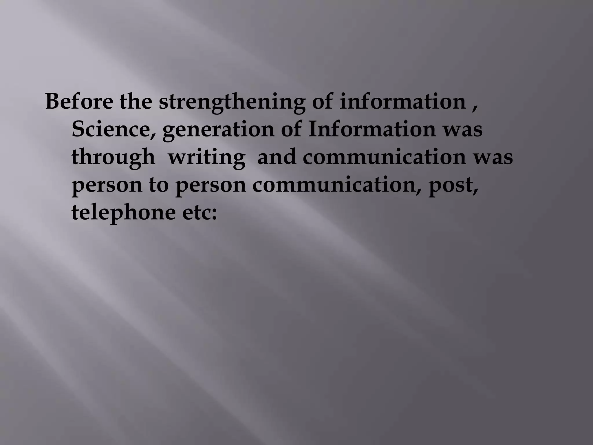Before the strengthening of information , 
Science, generation of Information was 
through writing and communication was 
person to person communication, post, 
telephone etc: 
 