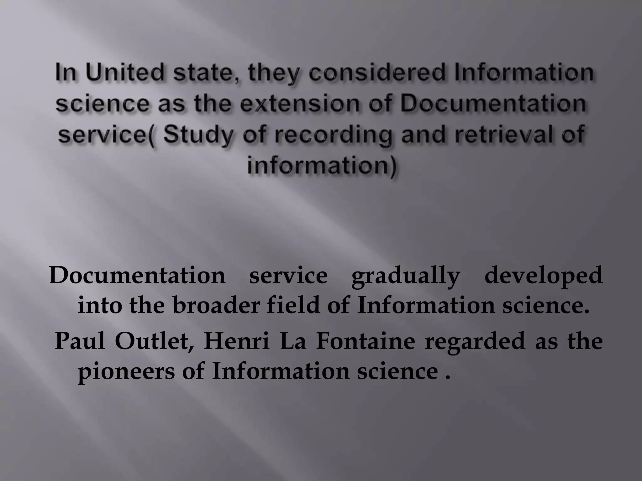 Documentation service gradually developed 
into the broader field of Information science. 
Paul Outlet, Henri La Fontaine regarded as the 
pioneers of Information science . 
 