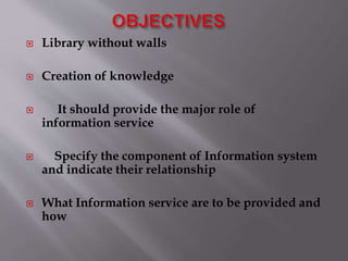  Library without walls 
 Creation of knowledge 
 It should provide the major role of 
information service 
 Specify the component of Information system 
and indicate their relationship 
 What Information service are to be provided and 
how 
 