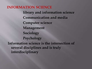 INFORMATION SCIENCE 
library and information science 
Communication and media 
Computer science 
Management 
Sociology 
Psychology 
Information science is the intersection of 
several disciplines and is truly 
interdisciplinary 
 