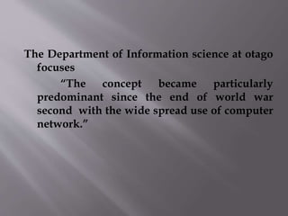 The Department of Information science at otago 
focuses 
“The concept became particularly 
predominant since the end of world war 
second with the wide spread use of computer 
network.” 
 
