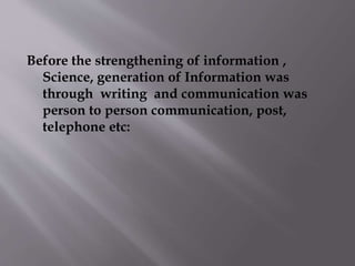 Before the strengthening of information , 
Science, generation of Information was 
through writing and communication was 
...