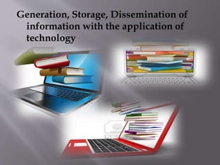 Generation, Storage, Dissemination of 
information with the application of 
technology 
 