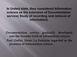 Documentation service gradually developed 
into the broader field of Information science. 
Paul Outlet, Henri La Fontaine ...