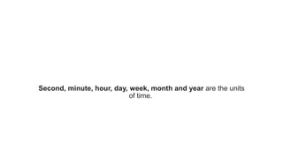 Second, minute, hour, day, week, month and year are the units
of time.
 