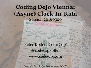 Coding Dojo Vienna:
(Async) Clock-In-Kata
Session 20160920
Peter Kofler, ‘Code Cop’
@codecopkofler
www.code-cop.org
Copyright Peter Kofler, licensed under CC-BY.
 