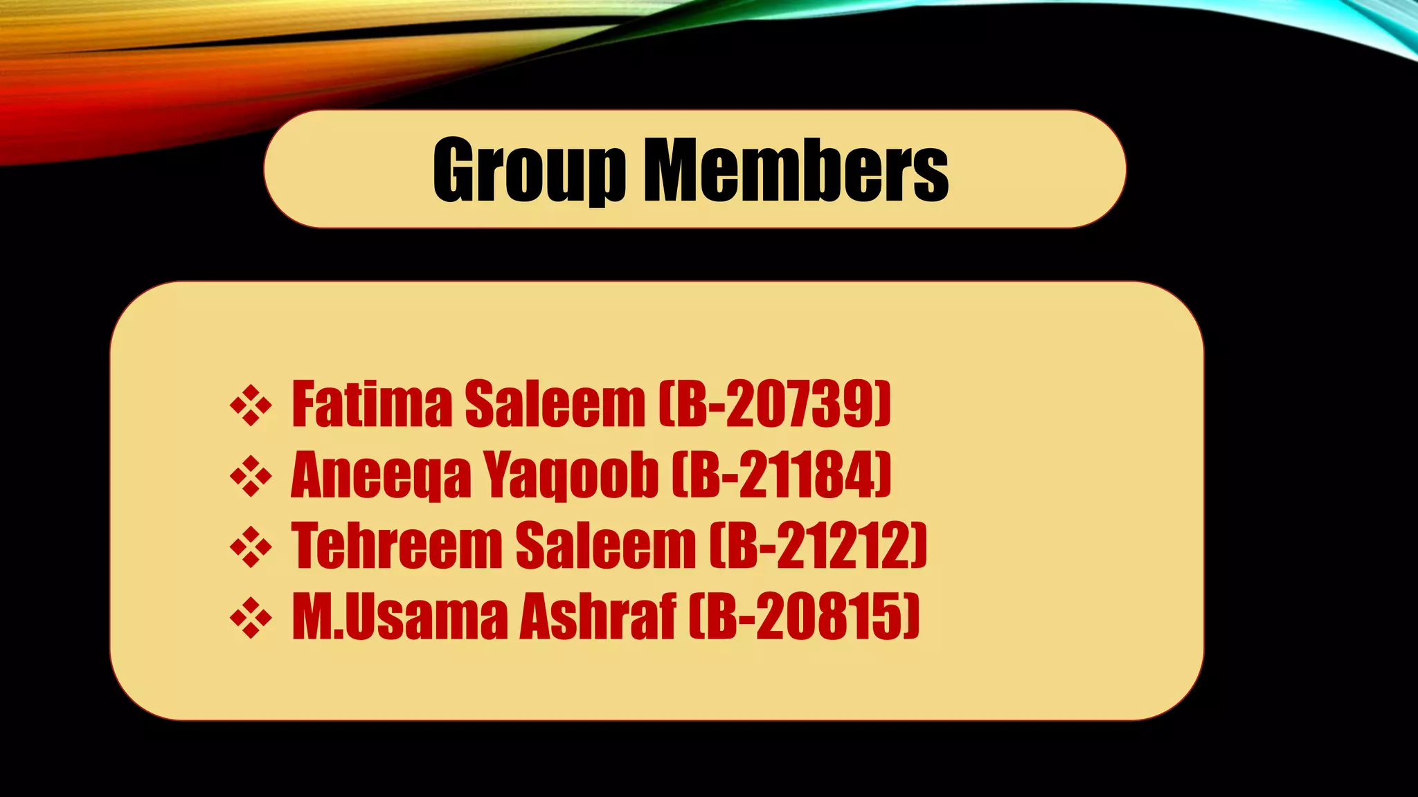 Group Members
 Fatima Saleem (B-20739)
 Aneeqa Yaqoob (B-21184)
 Tehreem Saleem (B-21212)
 M.Usama Ashraf (B-20815)
 