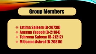 Group Members
 Fatima Saleem (B-20739)
 Aneeqa Yaqoob (B-21184)
 Tehreem Saleem (B-21212)
 M.Usama Ashraf (B-20815)
 