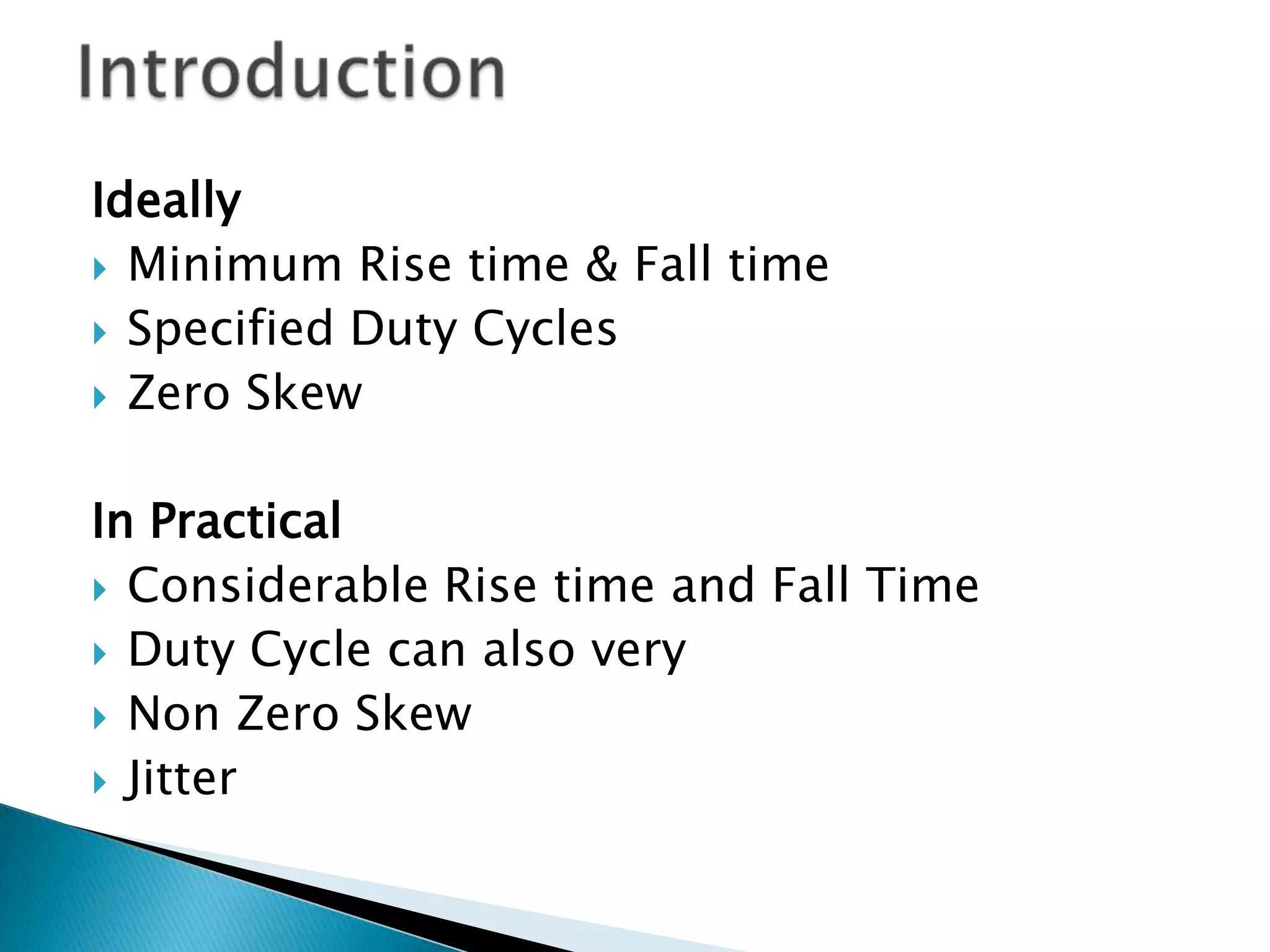 IntroductionIdeallyMinimum Rise time & Fall timeSpecified Duty CyclesZero SkewIn PracticalConsiderable Rise time and Fall TimeDuty Cycle can also veryNon Zero SkewJitter