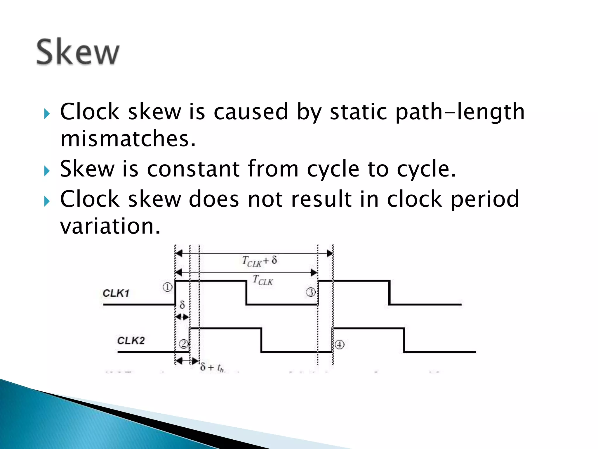 Clock skew is caused by static path-length mismatches.Skew is constant from cycle to cycle.Clock skew does not result in clock period variation.Skew