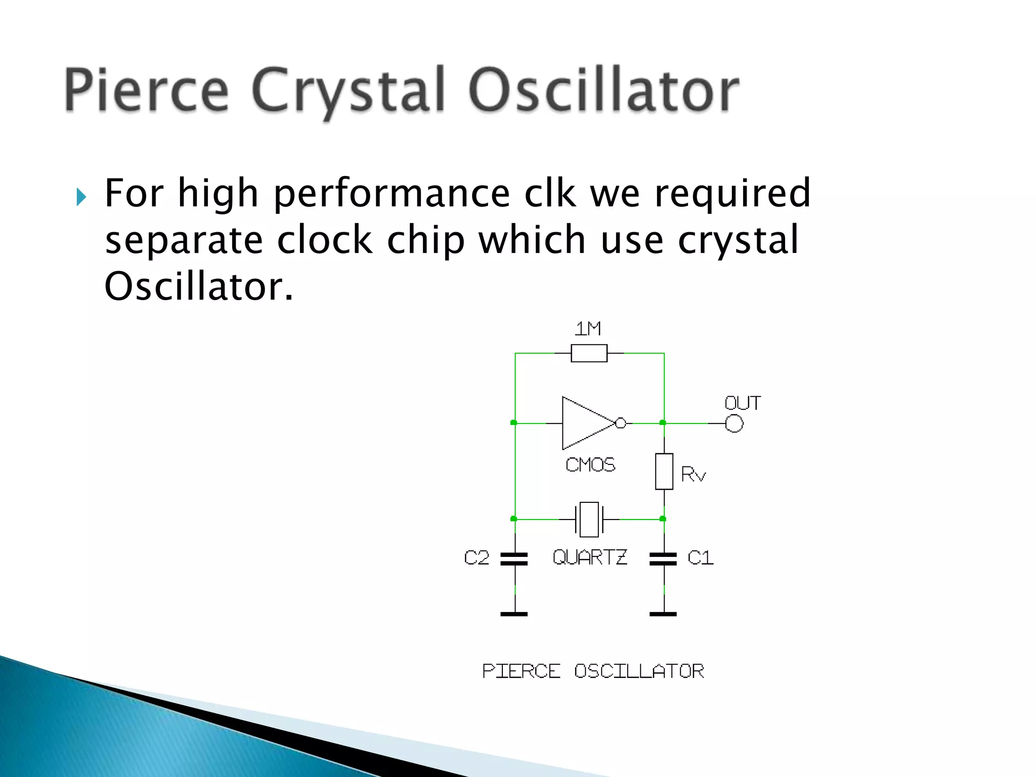 For high performance clk we required separate clock chip which use crystal Oscillator.Pierce Crystal Oscillator