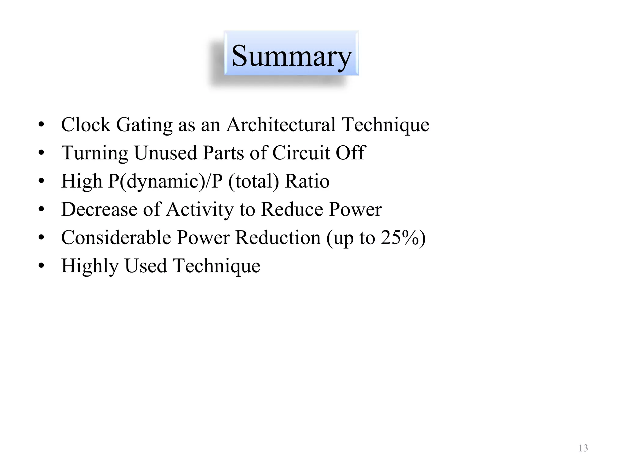 Clock Gating as an Architectural Technique Turning Unused Parts of Circuit Off High P(dynamic)/P (total) Ratio Decrease of Activity to Reduce Power Considerable Power Reduction (up to 25%) Highly Used Technique Summary 