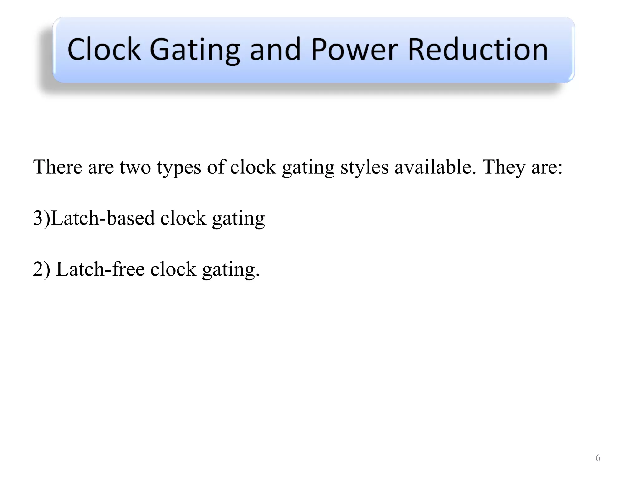 There are two types of clock gating styles available. They are: Latch-based clock gating  2) Latch-free clock gating. 