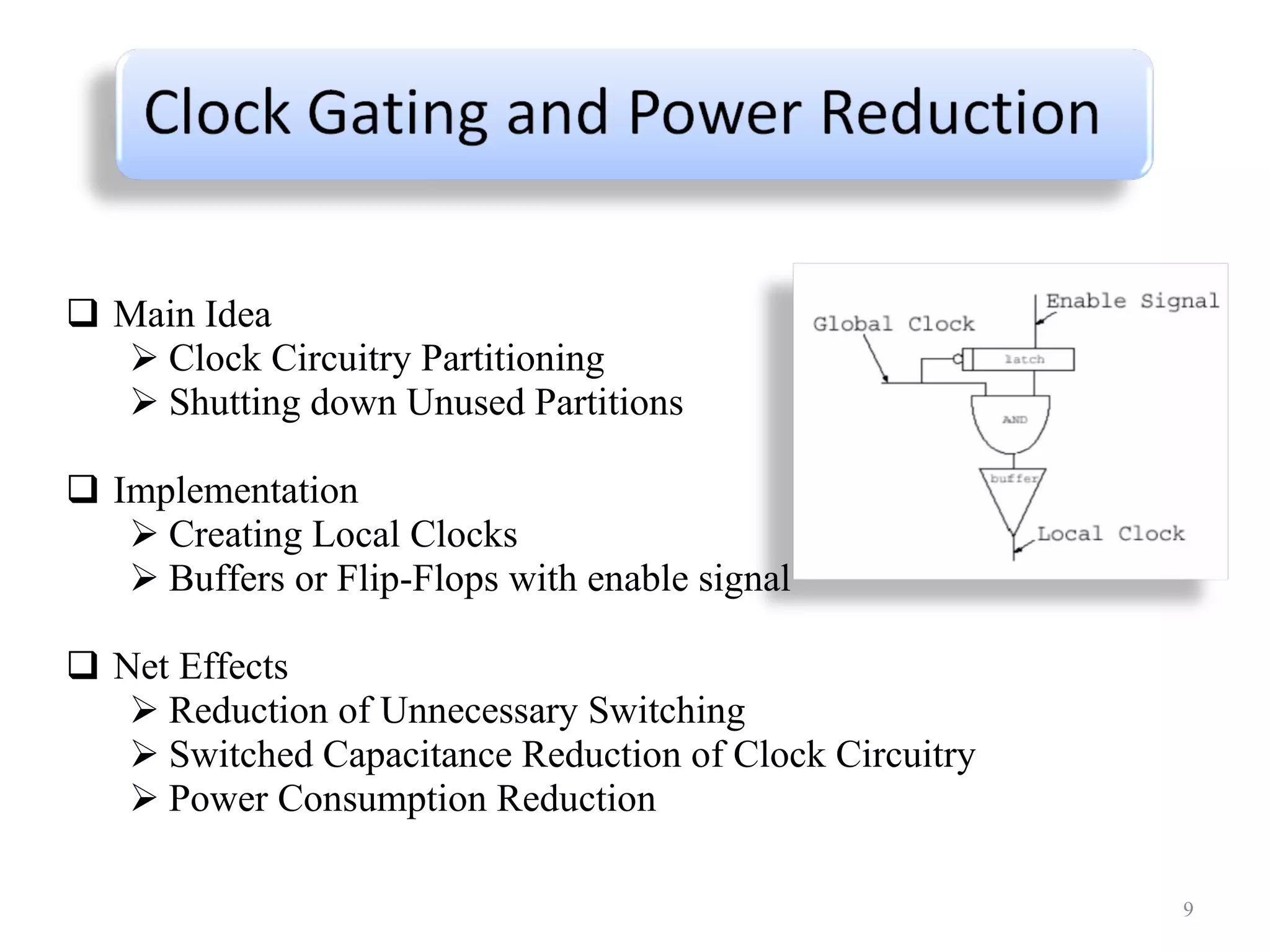 Main Idea  Clock Circuitry Partitioning  Shutting down Unused Partitions Implementation Creating Local Clocks Buffers or Flip-Flops with enable signal Net Effects  Reduction of Unnecessary Switching Switched Capacitance Reduction of Clock Circuitry Power Consumption Reduction 