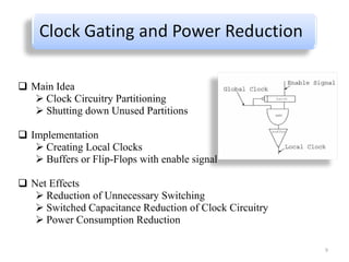 Main Idea  Clock Circuitry Partitioning  Shutting down Unused Partitions Implementation Creating Local Clocks Buffers or Flip-Flops with enable signal Net Effects  Reduction of Unnecessary Switching Switched Capacitance Reduction of Clock Circuitry Power Consumption Reduction 