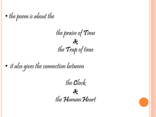 • the poem is about the
the praise of Time
&
the Trap of time
• it also gives the connection between
the Clock
&
the Human Heart
 